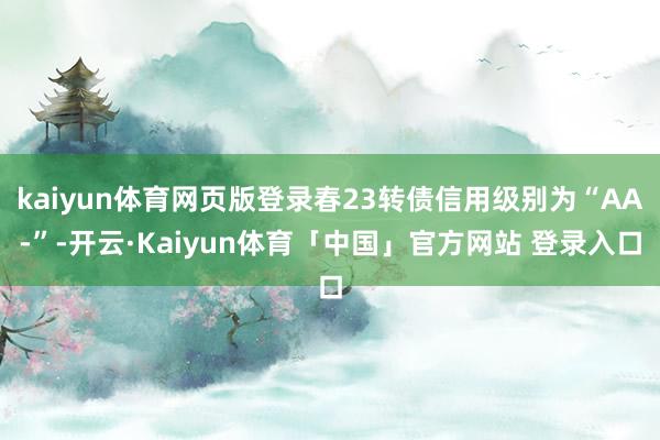 kaiyun体育网页版登录春23转债信用级别为“AA-”-开云·Kaiyun体育「中国」官方网站 登录入口