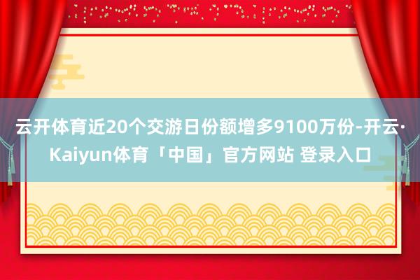 云开体育近20个交游日份额增多9100万份-开云·Kaiyun体育「中国」官方网站 登录入口