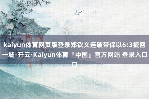 kaiyun体育网页版登录郑钦文连破带保以6:3扳回一城-开云·Kaiyun体育「中国」官方网站 登录入口