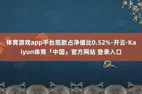 体育游戏app平台现款占净值比0.52%-开云·Kaiyun体育「中国」官方网站 登录入口