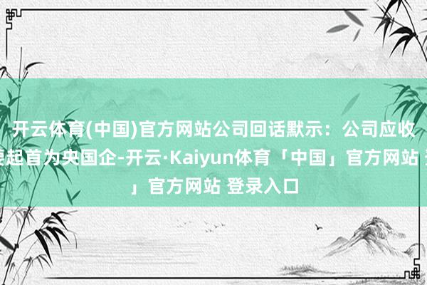 开云体育(中国)官方网站　　公司回话默示：公司应收账款主要起首为央国企-开云·Kaiyun体育「中国」官方网站 登录入口