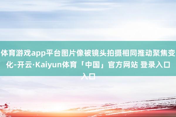 体育游戏app平台图片像被镜头拍摄相同推动聚焦变化-开云·Kaiyun体育「中国」官方网站 登录入口