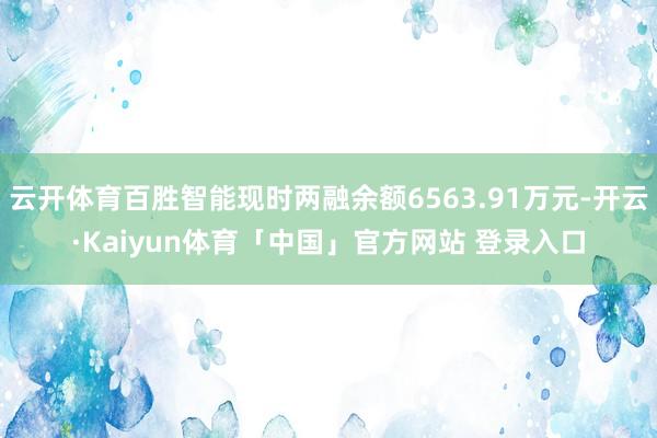 云开体育百胜智能现时两融余额6563.91万元-开云·Kaiyun体育「中国」官方网站 登录入口