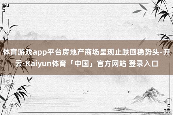 体育游戏app平台房地产商场呈现止跌回稳势头-开云·Kaiyun体育「中国」官方网站 登录入口