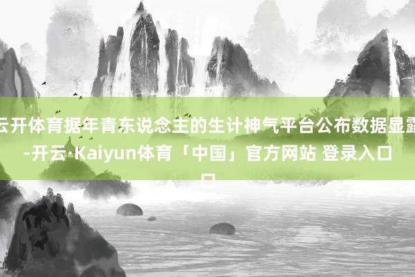 云开体育据年青东说念主的生计神气平台公布数据显露-开云·Kaiyun体育「中国」官方网站 登录入口