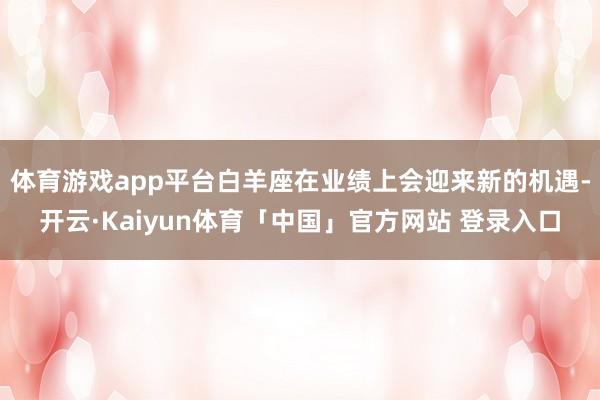体育游戏app平台白羊座在业绩上会迎来新的机遇-开云·Kaiyun体育「中国」官方网站 登录入口